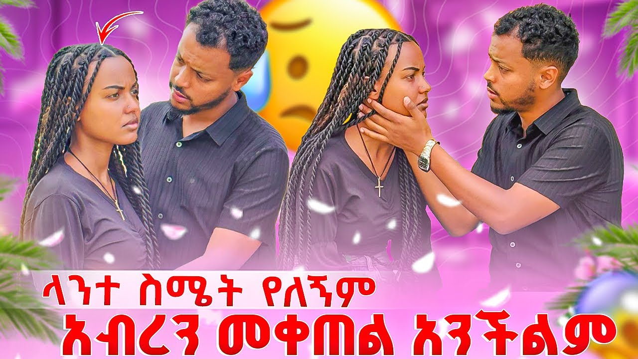 ላንተ ስሜት የለኝም…አብረን መቀጠል አንችልም😢