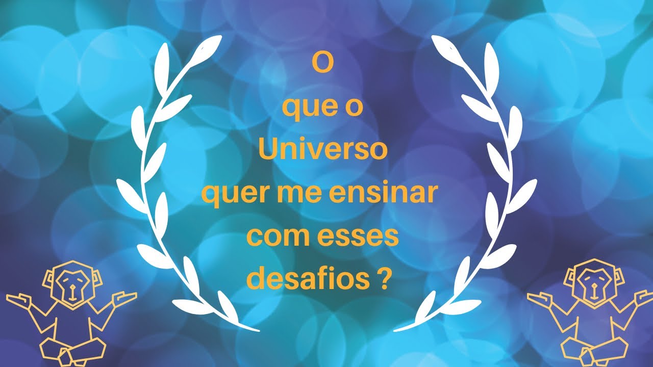 O que o Universo está me trazendo e quer me ensinar com esses desafios ?