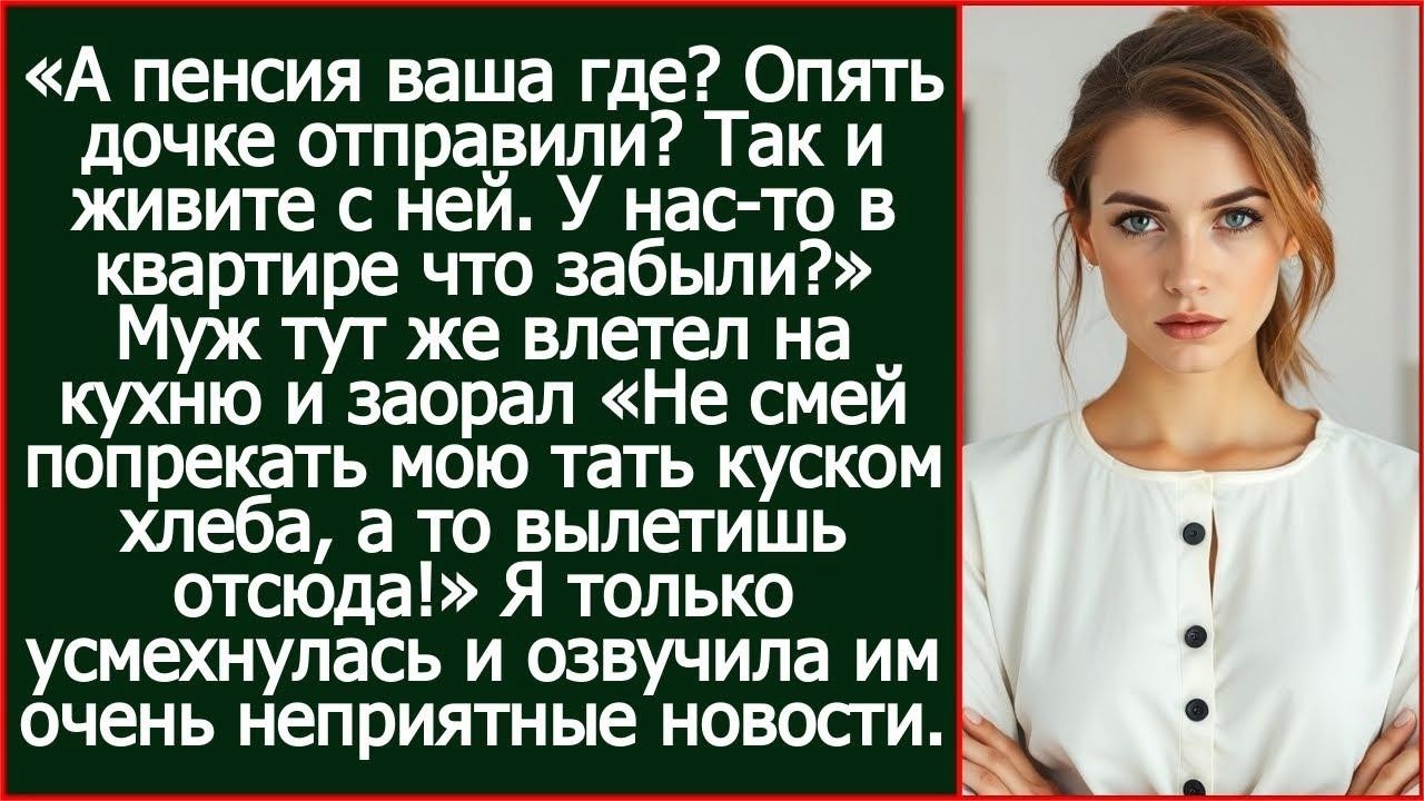 А пенсия ваша где Опять дочке отправили Так и живите с ней. У нас-то в квартире что забыли