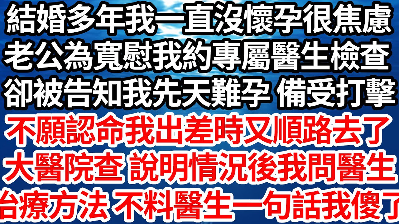 結婚多年我一直沒懷孕很焦慮，老公為寬慰我約專屬醫生檢查，卻被告知我先天難孕 備受打擊，不願認命我出差時又順路去了，大醫院查 說明情況後我問醫生，有何治療方法 不料醫生一句話我傻了【倫理】【都市】