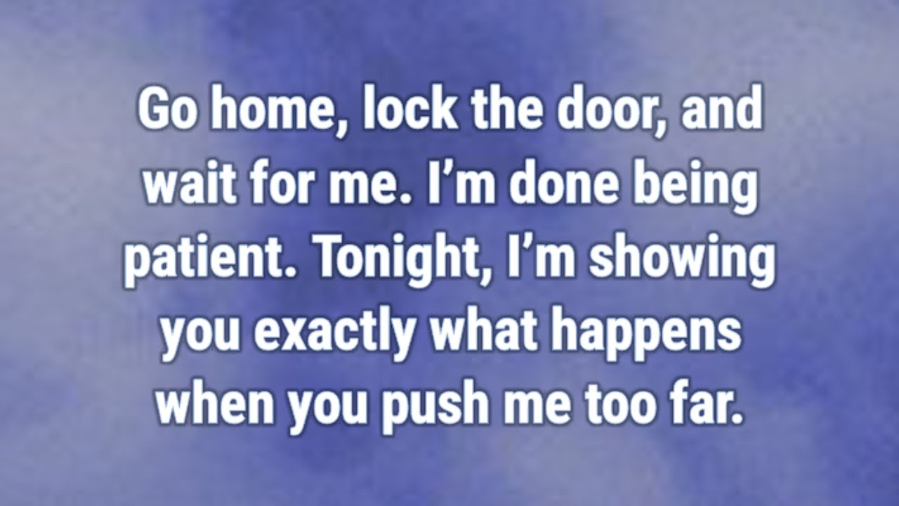 💟 Go home, lock the door, and wait for me. I’m done being patient....