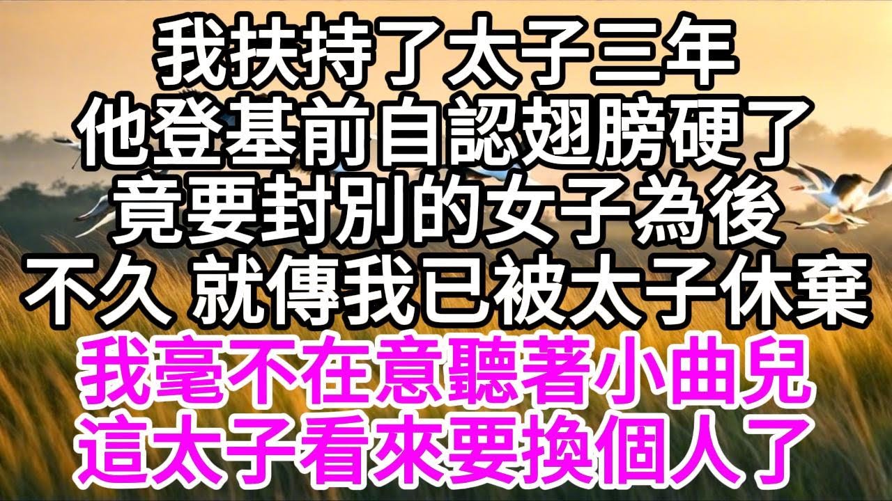 我扶持了太子三年，他登基前自認翅膀硬了，竟要封別的女子為後，不久，就傳我已被太子休棄，我毫不在意聽著小曲兒，這太子，看來要換個人了 【美好人生】