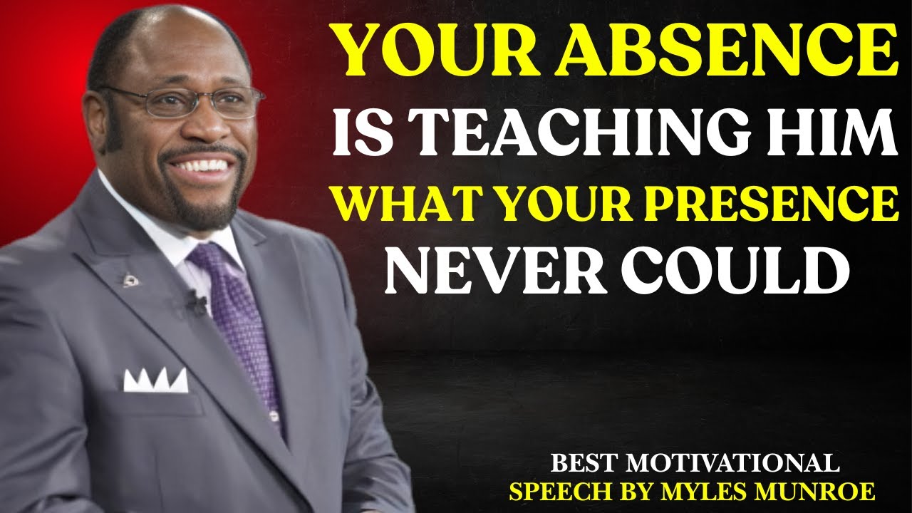 YOUR ABSENCE IS TEACHING HIM WHAT YOUR PRESENCE NEVER COULD|MOTIVATIONAL SPEECH BY MYLES MUNROE
