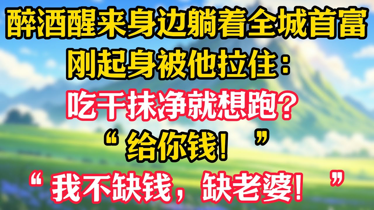 醉酒醒来身边躺着全城首富，刚起身被他拉住：吃干抹净就想跑？“给你钱！”“我不缺钱，缺老婆！”