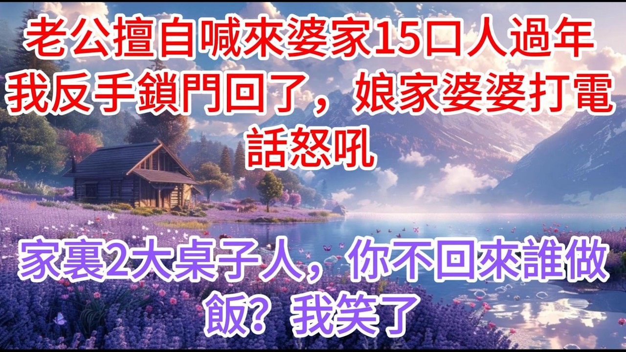 【完结】老公擅自喊來婆家15口人過年，我反手鎖門回了娘家，婆婆打電話怒吼：家裏2大桌子人，你不回來誰做飯？我笑了