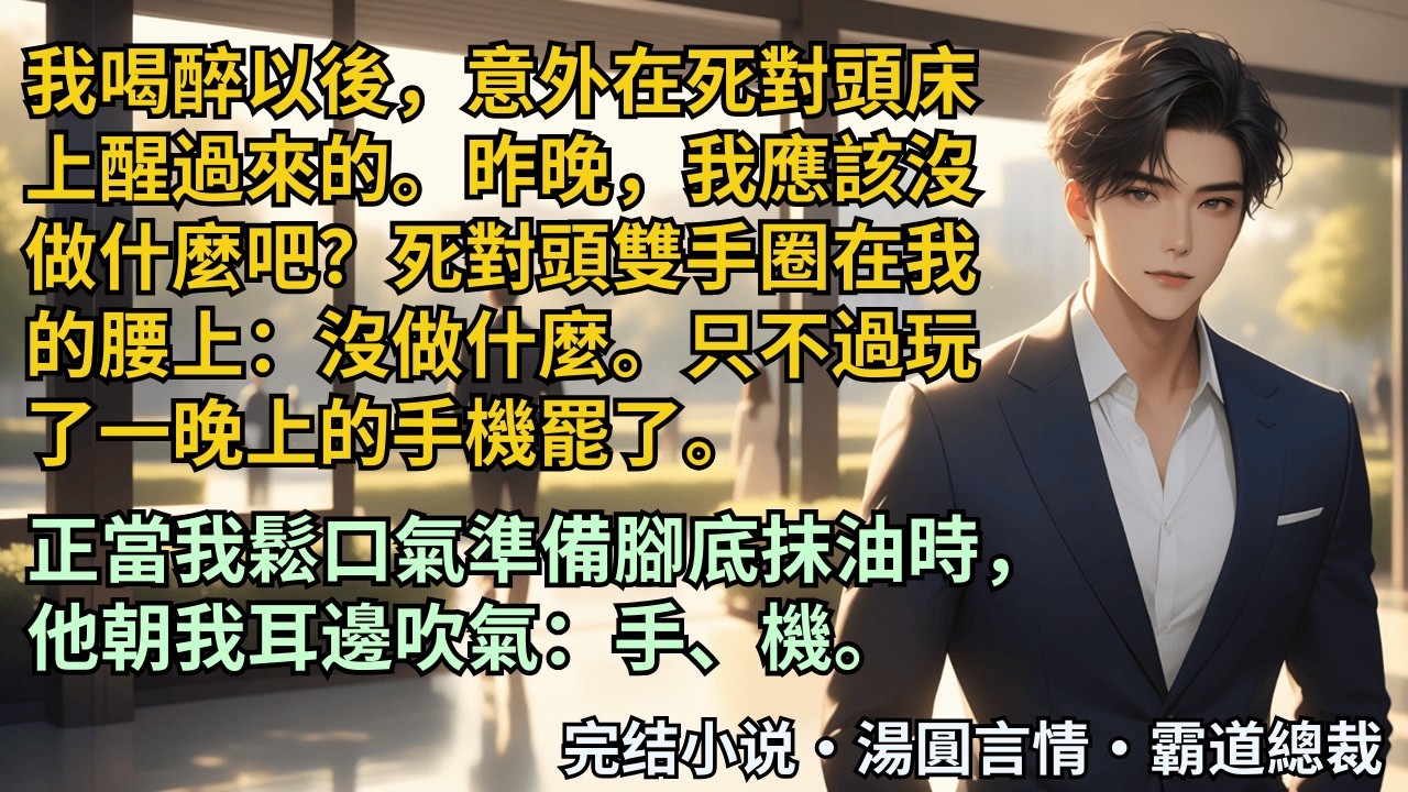 【完結小說】我喝醉以后，意外在死对头床上醒过来的。昨晚，我应该没做什么吧？死对头双手圈在我的腰上：没做什么。只不过玩了一晚上的手机罢了。正当我松口气时，他朝我耳边吹气：手、机。#小說 #爽文 #甜文