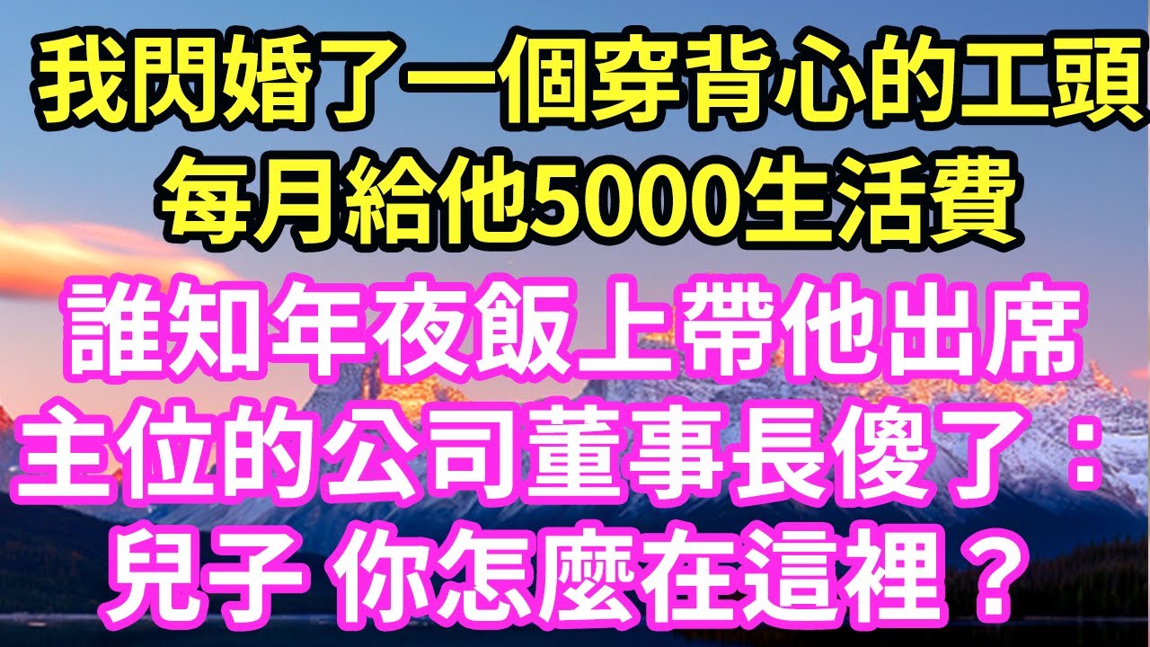 我閃婚了一個穿背心的工頭每月給他5000生活費誰知年夜飯上帶他出席主位的公司董事長傻了：兒子 你怎麼在這裡？#現言#總裁#甜文#故事 #言情#一口氣看完