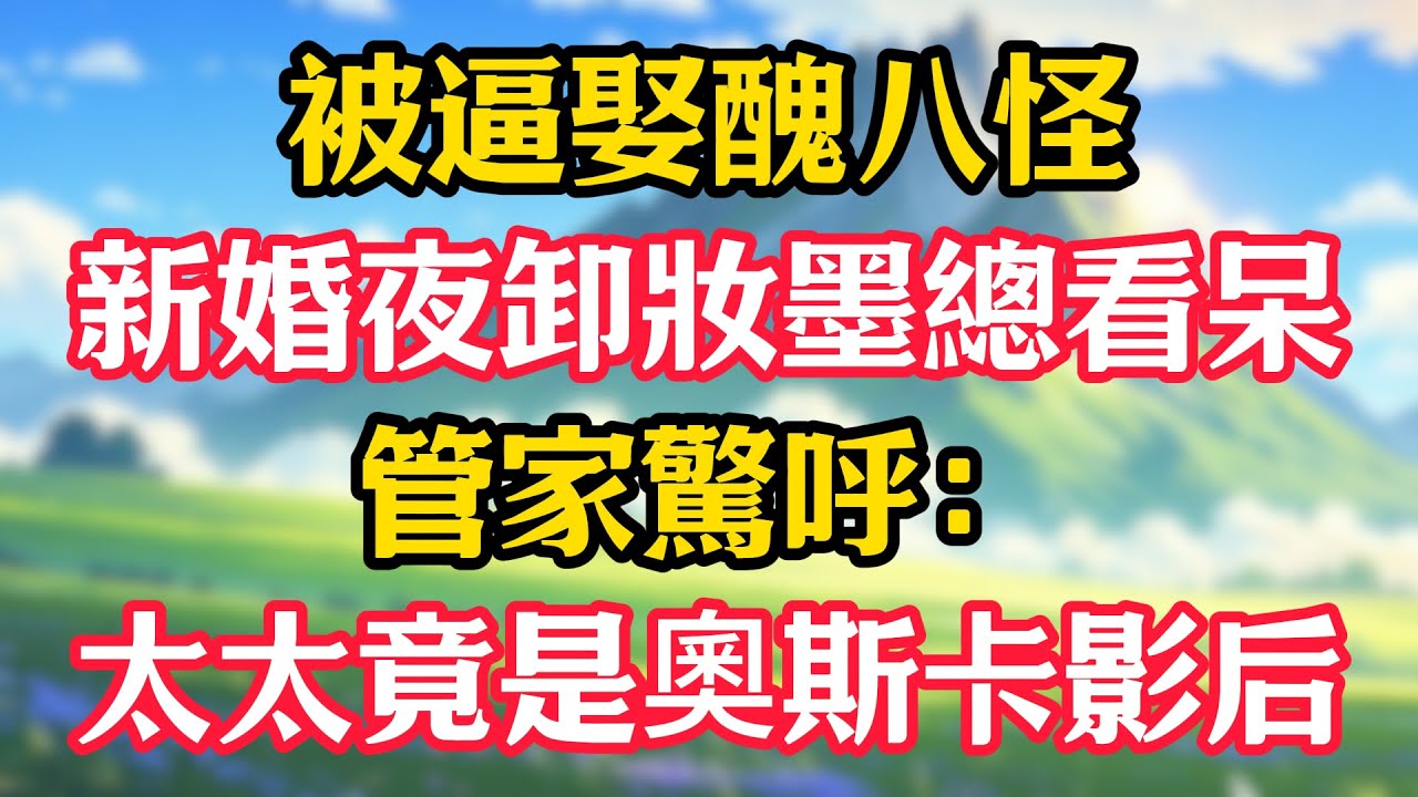 被逼娶醜八怪，新婚夜卸妝墨總看呆，管家驚呼：太太竟是奧斯卡影后！