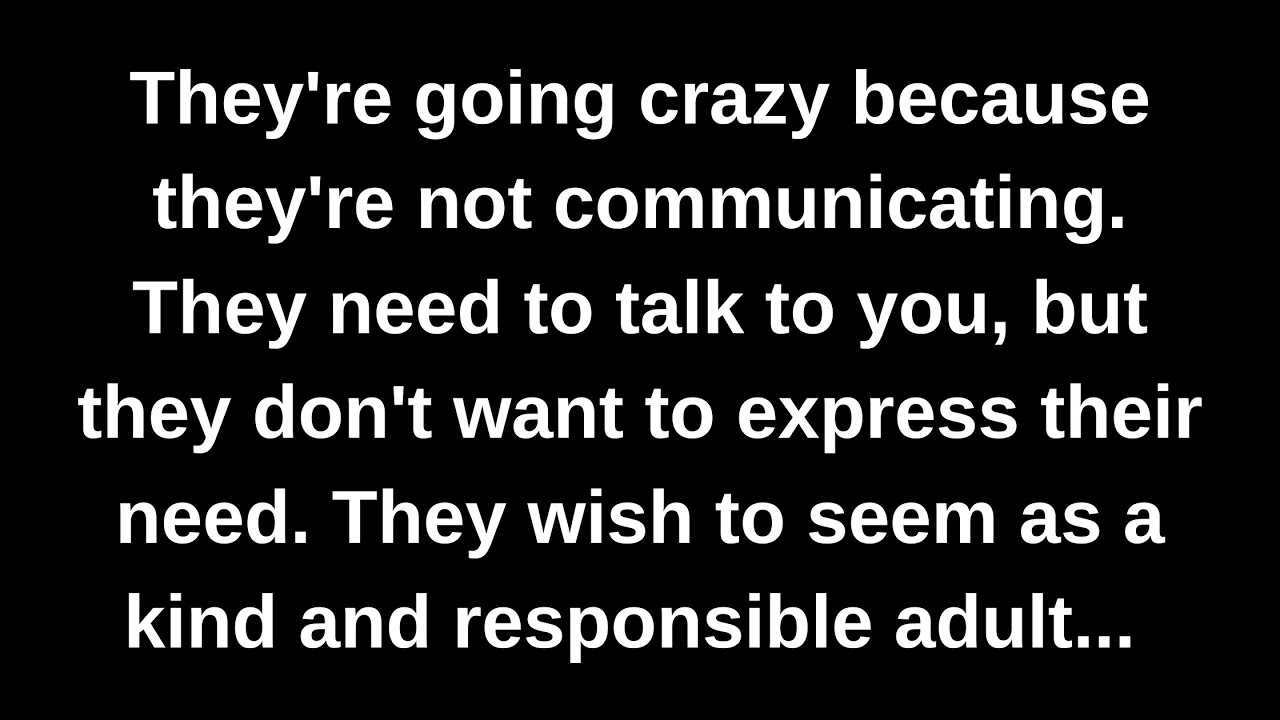 They're going crazy because they're not communicating. They need to talk to you, but they...