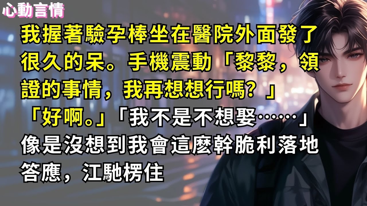 我握著驗孕棒坐在醫院外面發了很久的呆。手機震動「黎黎，領證的事情，我再想想行嗎？」「好啊。」「我不是不想娶……」像是沒想到我會這麽幹脆利落地答應，江馳楞住
