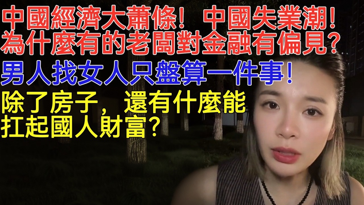 中國經濟大蕭條！中國失業潮！為什麼有的老闆對金融有偏見？男人找女人只盤算一件事！除了房子，還有什麼能扛起國人財富？