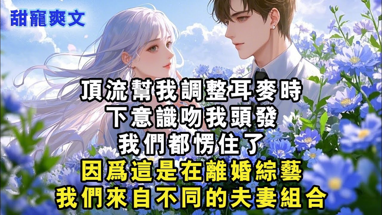 【完結甜文】頂流幫我調整耳麥時，下意識吻我頭髮，我們都愣住了，因為這是在離婚綜藝，我們來自不同的夫妻組合#霸總 #情感 #完結 #甜寵 #甜文 #言情 #有聲書