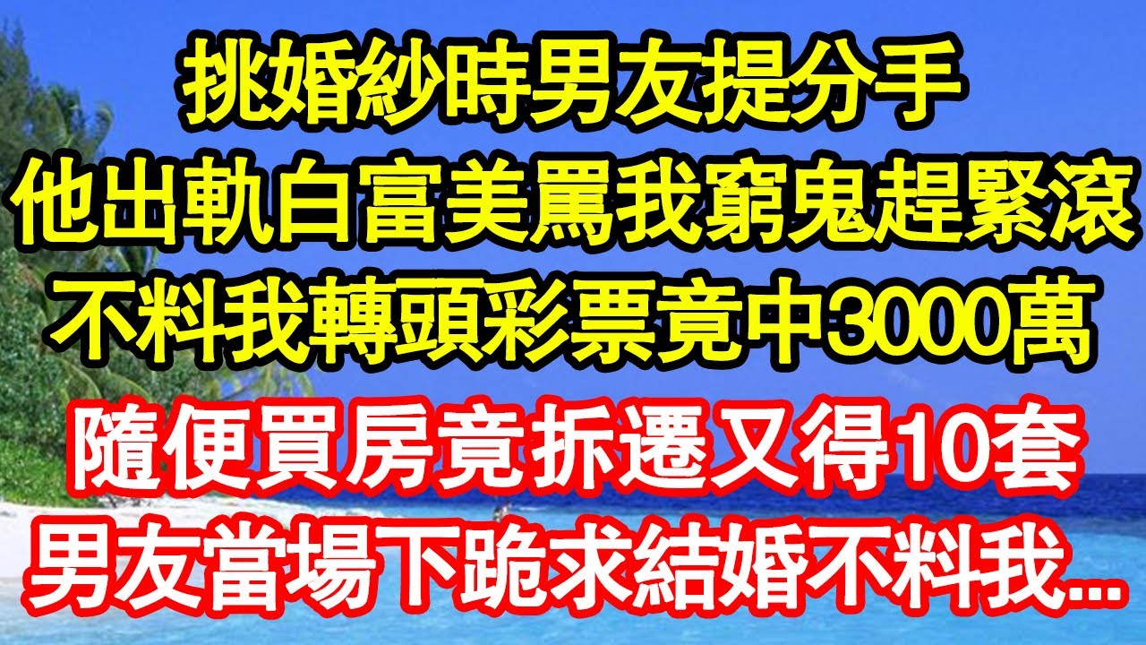 挑婚紗時男友提分手，他出軌白富美罵我窮鬼趕緊滾，不料我轉頭彩票竟中3000萬，隨便買房竟拆遷又得10套，男友當場下跪求結婚不料我...真情故事會||老年故事||情感需求||愛情||家庭