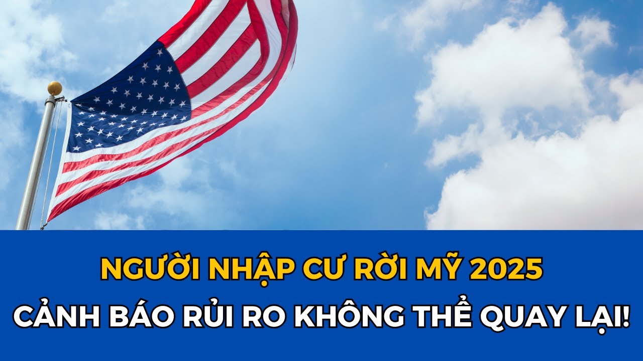 🔴 NGƯỜI NHẬP CƯ RỜI MỸ 2025: CẢNH BÁO RỦI RO KHÔNG THỂ QUAY LẠI!