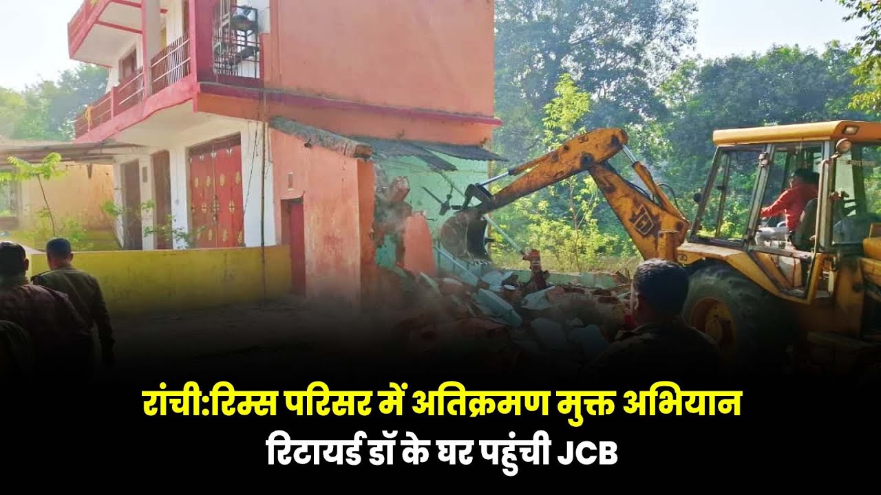 रांची:रिम्स परिसर में अतिक्रमण मुक्त अभियान,रिटायर्ड डॉ के घर पहुंची JCB