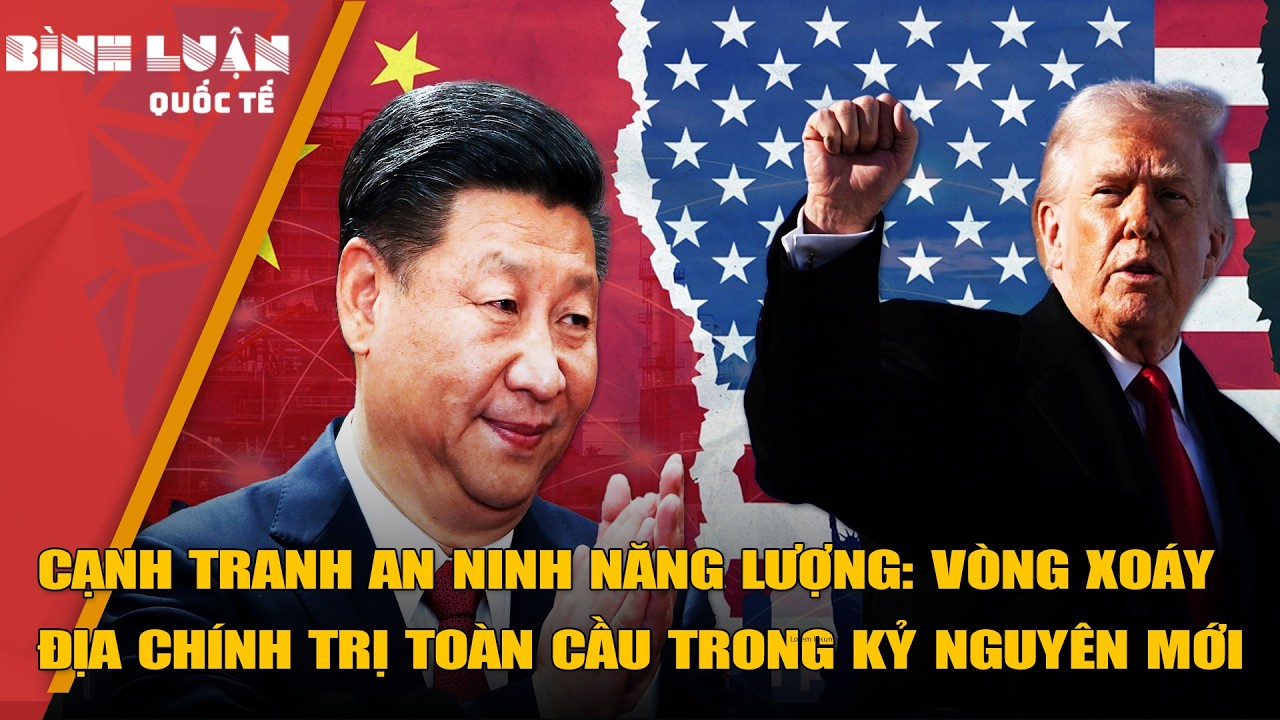 Cạnh tranh an ninh năng lượng: vòng xoáy địa chính trị toàn cầu trong kỷ nguyên mới
