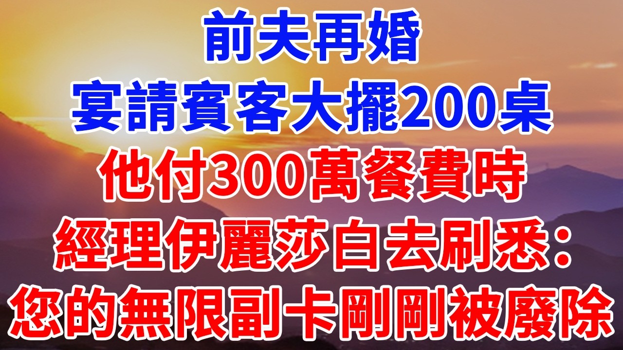 前夫再婚，宴請賓客大擺200桌，他付300萬餐費時，經理伊麗莎白去刷悉：您的前妻剛剛廢除了您的無限副卡#情感故事 #故事頻道 #故事分享