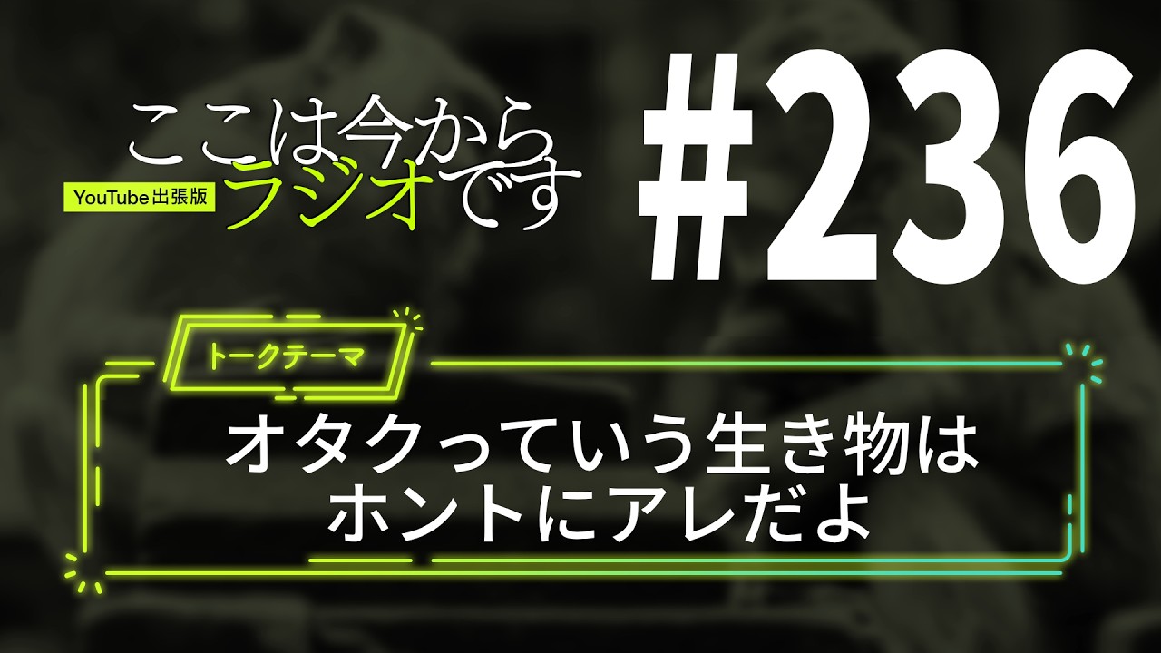 ここは今からラジオです#236 オタクっていう生き物はホントにアレだよ