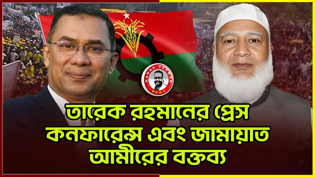 তারেক রহমানের প্রেস কনফারেন্স এবং জামায়াত আমীরের বক্তব্য..kanaksarwarNEWS