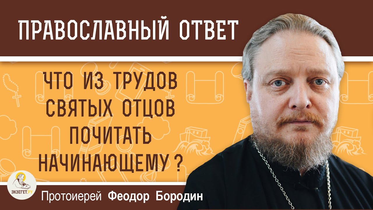 ЧТО ИЗ ТРУДОВ СВЯТЫХ ОТЦОВ ПОЧИТАТЬ НАЧИНАЮЩЕМУ ?  Протоиерей Феодор Бородин