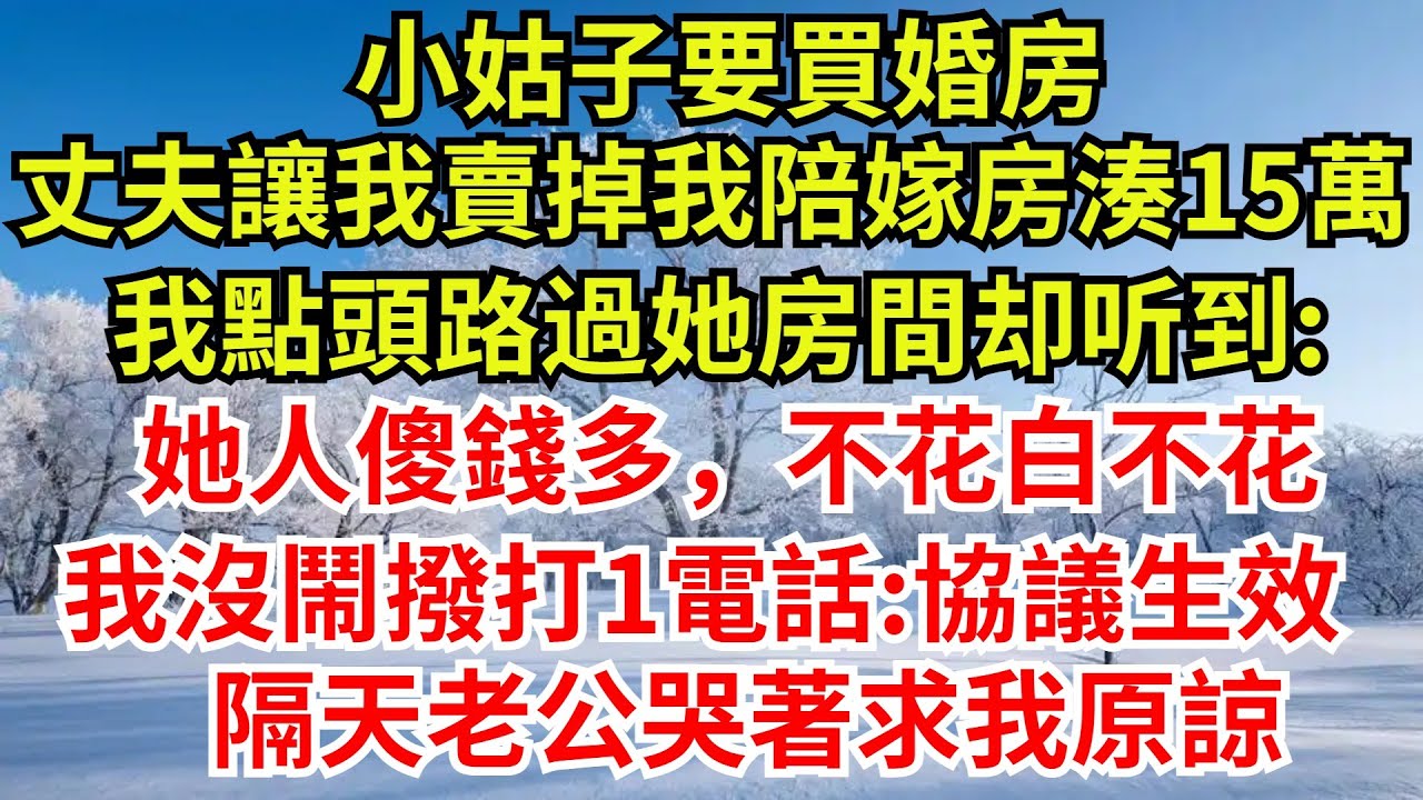 小姑子要買婚房，丈夫讓我賣掉我陪嫁房湊15萬，我點頭應了路過她房間，卻聽到小姑子說：她人傻錢多，不花白不花。我沒鬧撥打1電話:協議生效，隔天老公哭著求我原諒#完結故事#情感故事#爽文#婆媳關系#女频