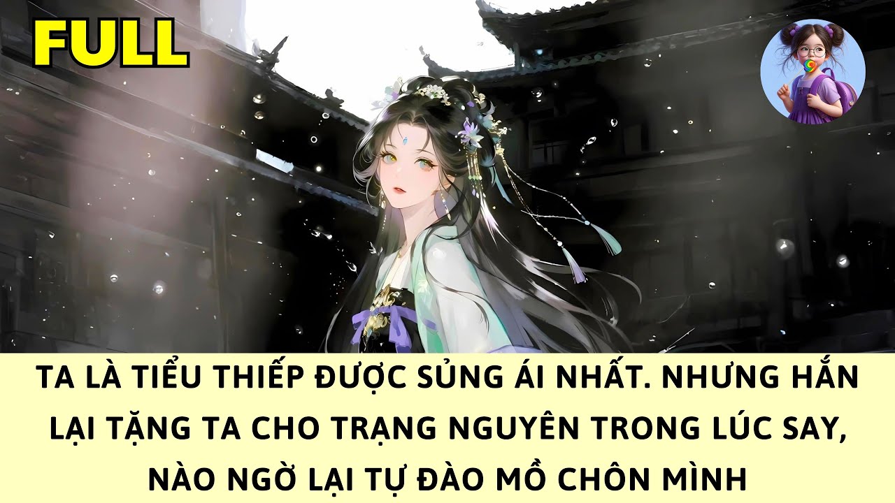 [FULL] TA LÀ TIỂU THIẾP SỦNG ÁI, NHƯNG HẮN TẶNG TA CHO TRẠNG NGUYÊN, NÀO NGỜ LẠI TỰ ĐÀO MỒ CHÔN MÌNH