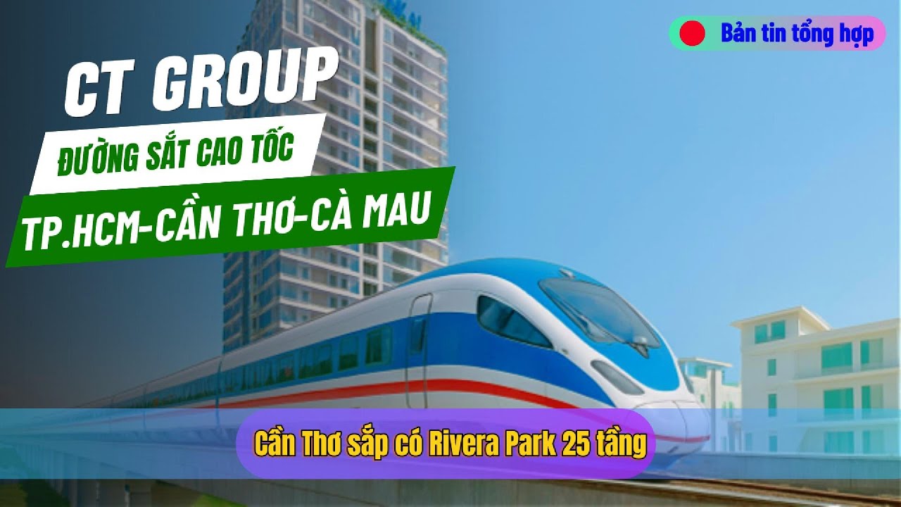 Đường sắt cao tốc TP.HCM - Cần Thơ - Cà Mau, Rivera Park Cần Thơ 25 tầng | Bản tin Cần Thơ | Kỳ 17