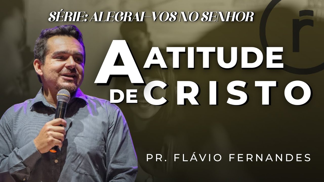 A ATITUDE DE CRISTO - Pr. Flávio Fernandes - Série: Alegrai-vos no Senhor.