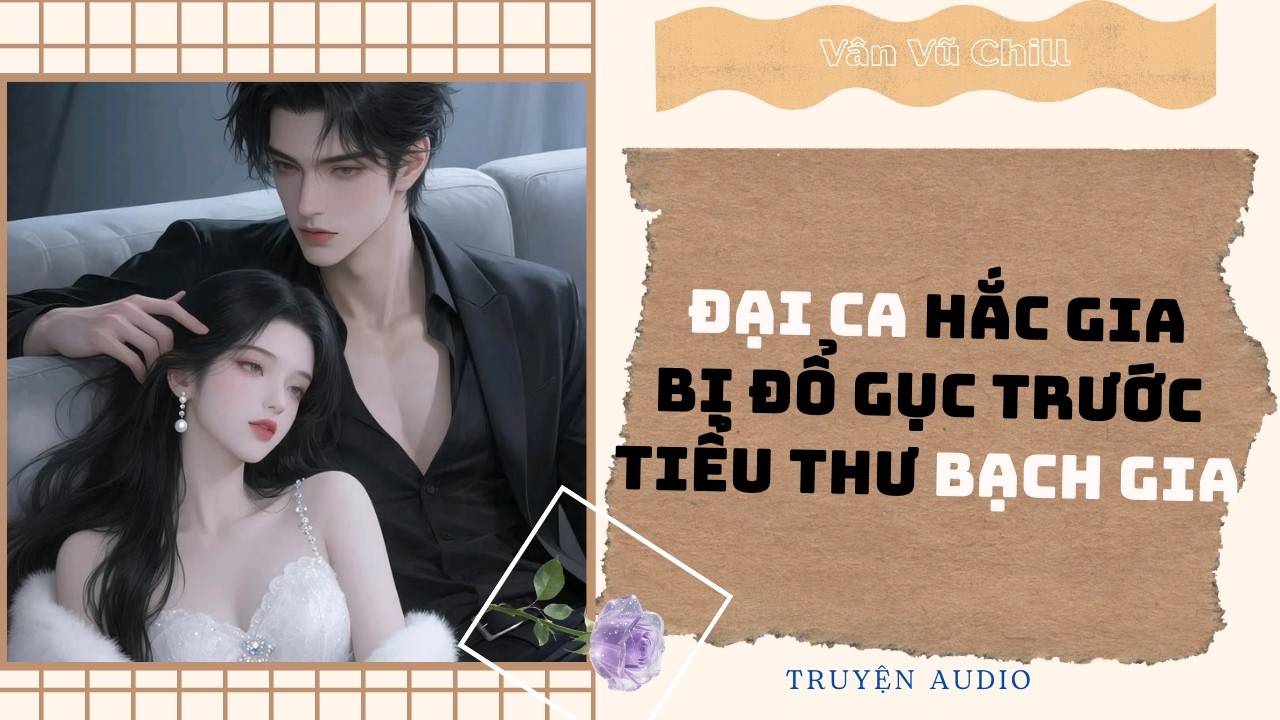 Truyện Audio | ĐẠI CA Hắc gia bị đổ gục trước TIỂU THƯ Bạch gia| Vân Vũ Chill #fullaudio