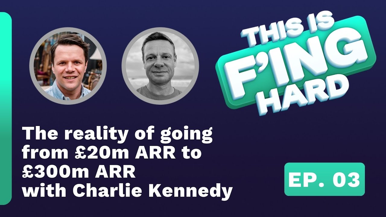 The reality of going from £20m ARR to £300m ARR with Charlie Kennedy - 