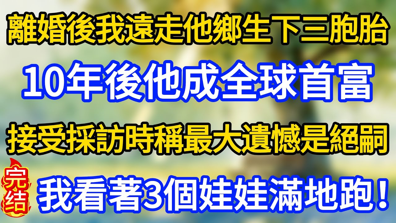 離婚後我遠走他鄉生下三胞胎，10年後他成全球首富，接受採訪時稱最大遺憾是絕嗣，我看著3個娃娃滿地跑！