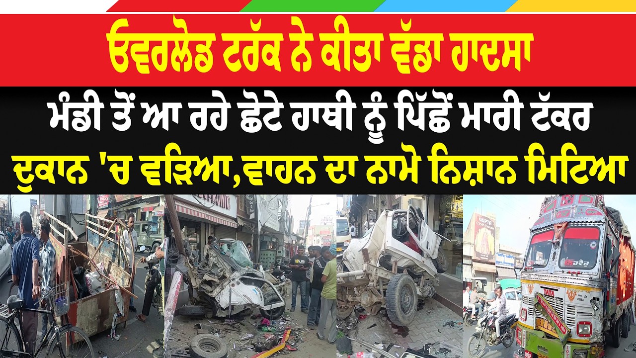 ਓਵਰਲੋਡ ਟਰੱਕ ਨੇ ਕੀਤਾ ਵੱਡਾ ਹਾਦਸਾ, ਮੰਡੀ ਤੋਂ ਆ ਰਹੇ ਛੋਟੇ ਹਾਥੀ ਨੂੰ ਪਿੱਛੋਂ ਮਾਰੀ ਟੱਕਰ, ਦੁਕਾਨ 'ਚ ਵੜਿਆ