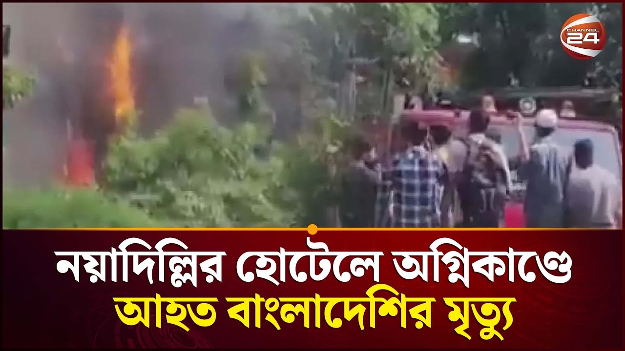 নয়াদিল্লির হোটেলে অগ্নিকাণ্ডে আহত বাংলাদেশির মৃ/ ত্যু | India Hotel Fire | Channel 24