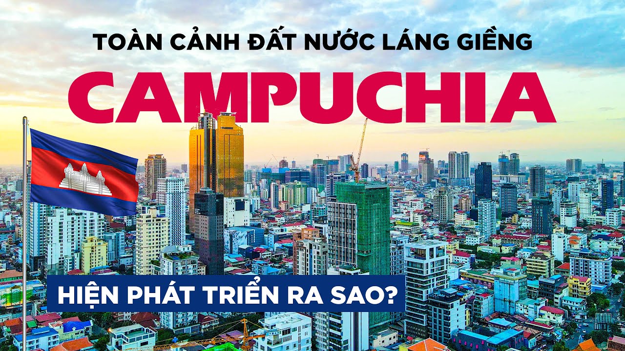 Toàn cảnh Campuchia: Đất nước láng giềng phía Tây Nam Việt Nam