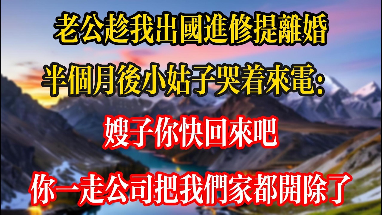 老公趁我出國進修提離婚，半個月後小姑哭著來電：我嫂子你快回來吧，你一走公司把我們家都開除了！