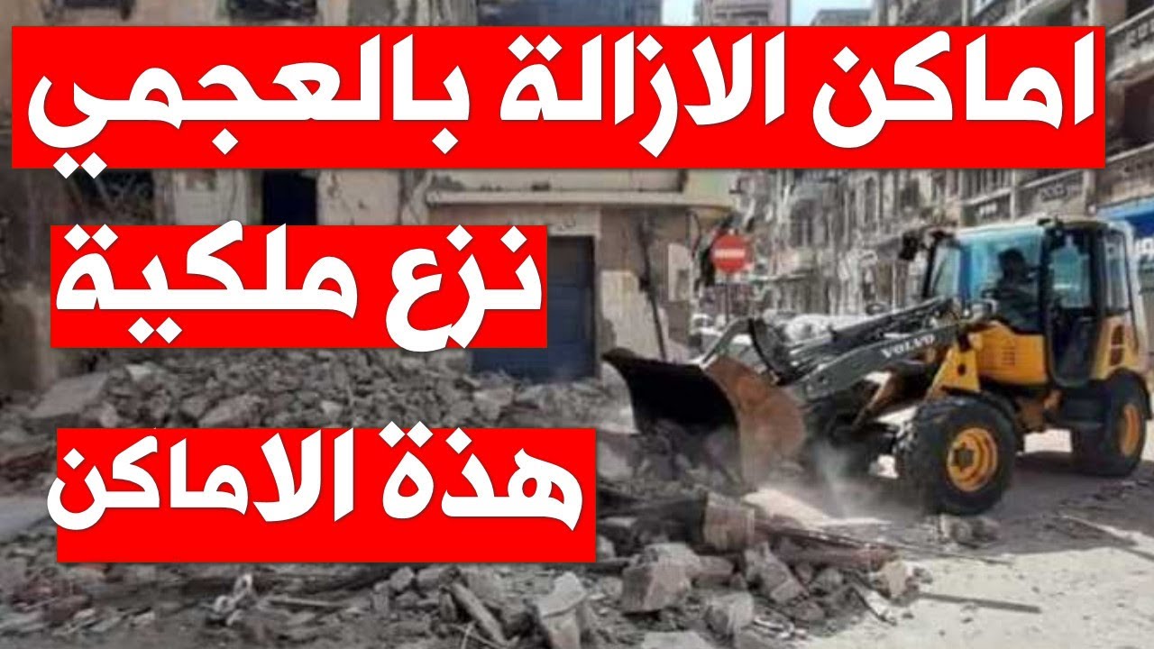 تفاصيل جديدة الازالة في العجمي عام 2026 و اماكن يتم ازالتها للمنفعة العامة