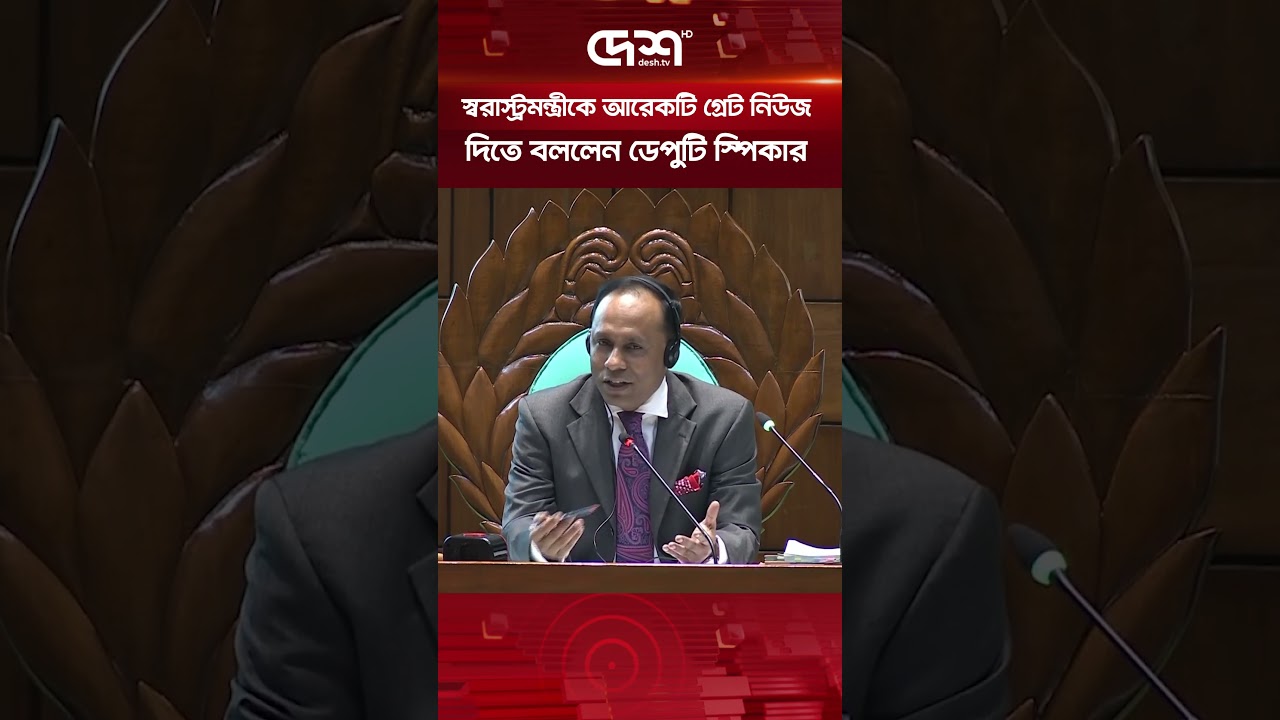 স্বরাস্ট্রমন্ত্রীকে আরেকটি গ্রেট নিউজ দিতে বললেন ডেপুটি স্পিকার