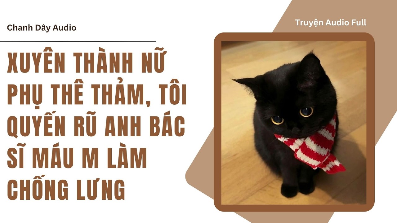 [Truyện audio] XUYÊN THÀNH NỮ PHỤ THÊ THẢM, TÔI QUYẾN RŨ ANH BÁC SĨ MÁU M LÀM CHỐNG LƯNG (full)