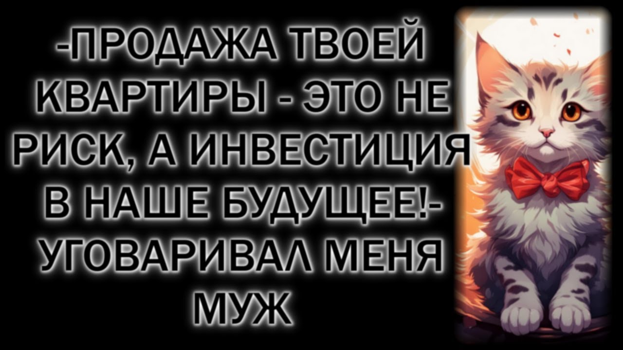 -Продажа твоей квартиры - это не риск, а инвестиция в наше будущее!- уговаривал меня муж