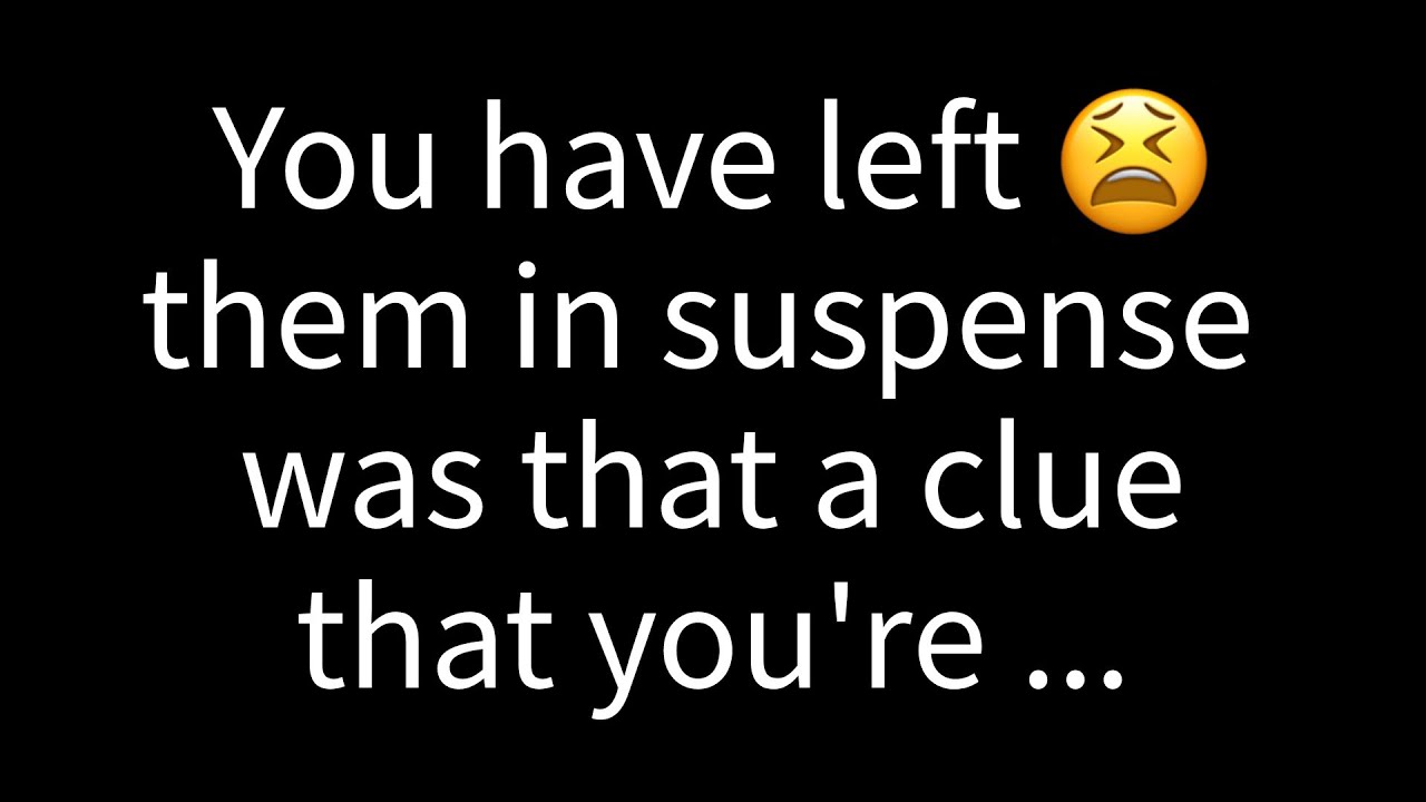 💌 You've left them hanging; could that be a hint that you're...