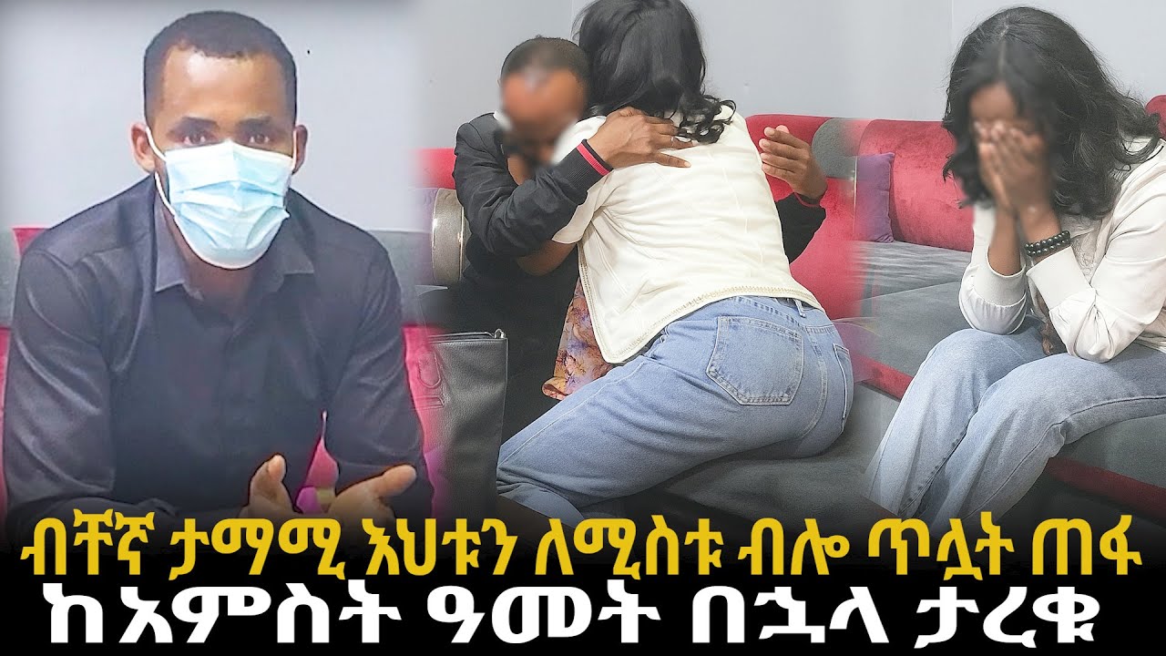 ብቸኛ ታማሚ እህቱን ለሚስቱ ብሎ ጥሏት ጠፋ//ከአምስት ዓመት በኋላ ታረቁ