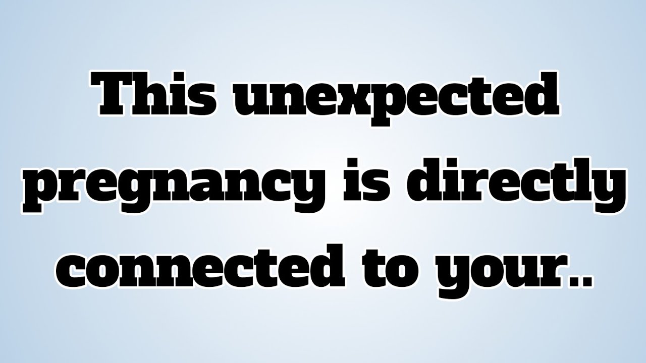 👉This unexpected pregnancy is directly connected to your..