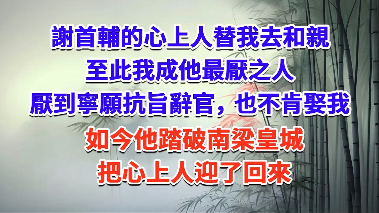 謝首輔的心上人替我去和親，至此我成他最厭之人，厭到寧願抗旨辭官，也不肯娶我，如今他踏破南梁皇城，把心上人迎了回來#一口气看完 #完结爽文#宫墙往事#古言#大女主#甜宠#宫斗