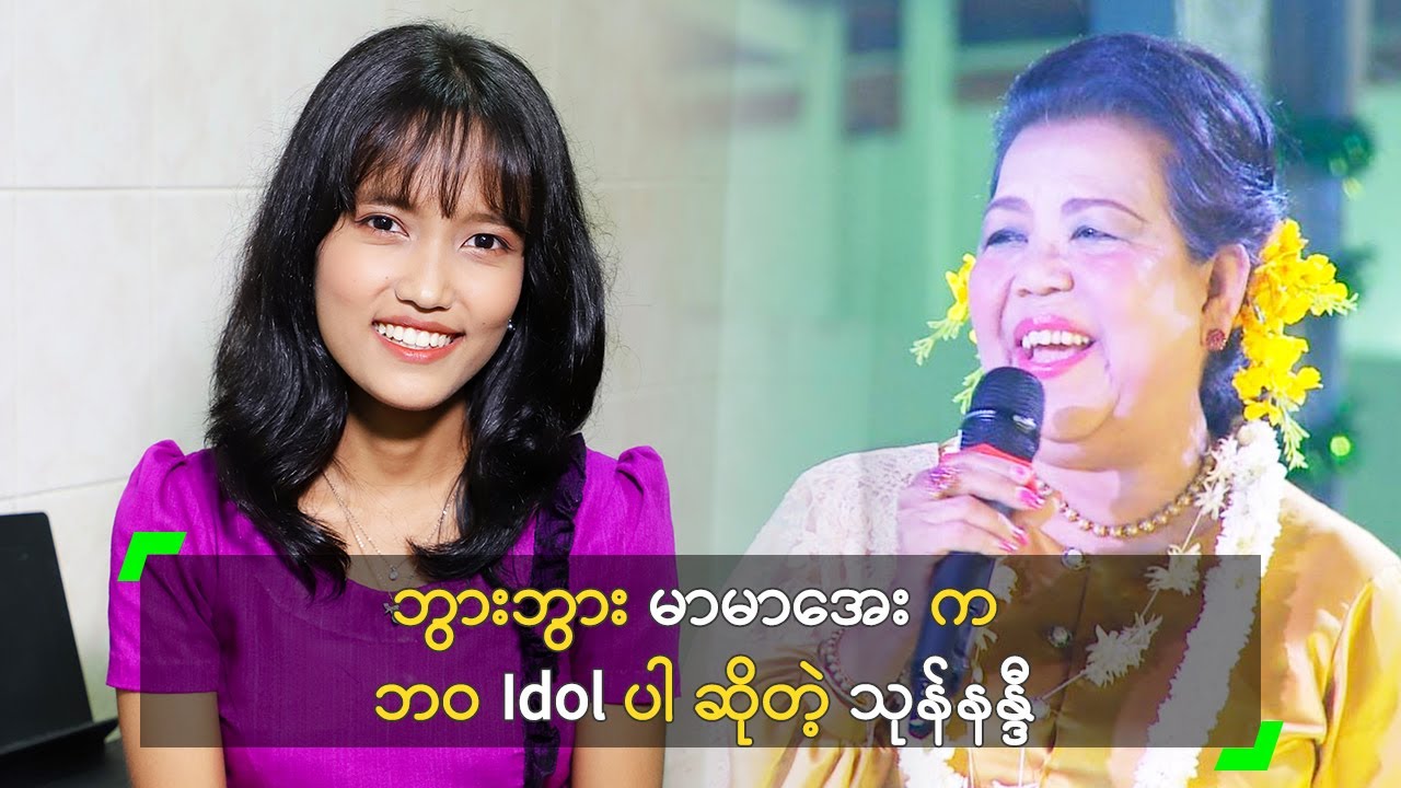 ဘွားဘွား မာမာအေး က ဘဝ Idol ပါ ဆိုတဲ့ သုန်နန္ဒီ