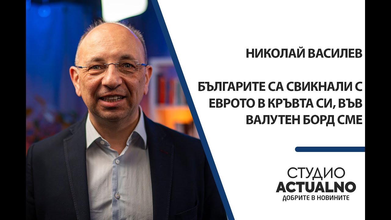 Николай Василев: Българите са свикнали с еврото в кръвта си, във валутен борд сме