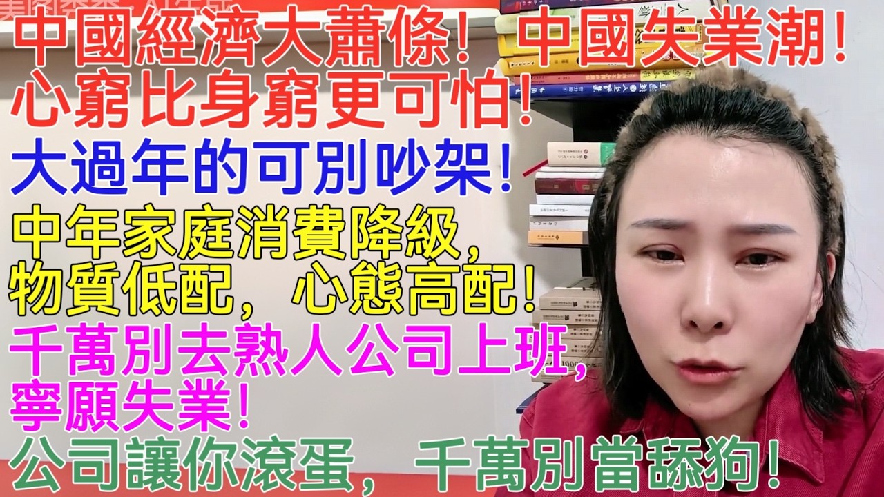 中國經濟大蕭條！中國失業潮！心窮比身窮更可怕！大過年的可別吵架！中年家庭消費降級，物質低配，心態高配！千萬別去熟人公司上班，寧願失業！公司讓你滾蛋，千萬別當舔狗！