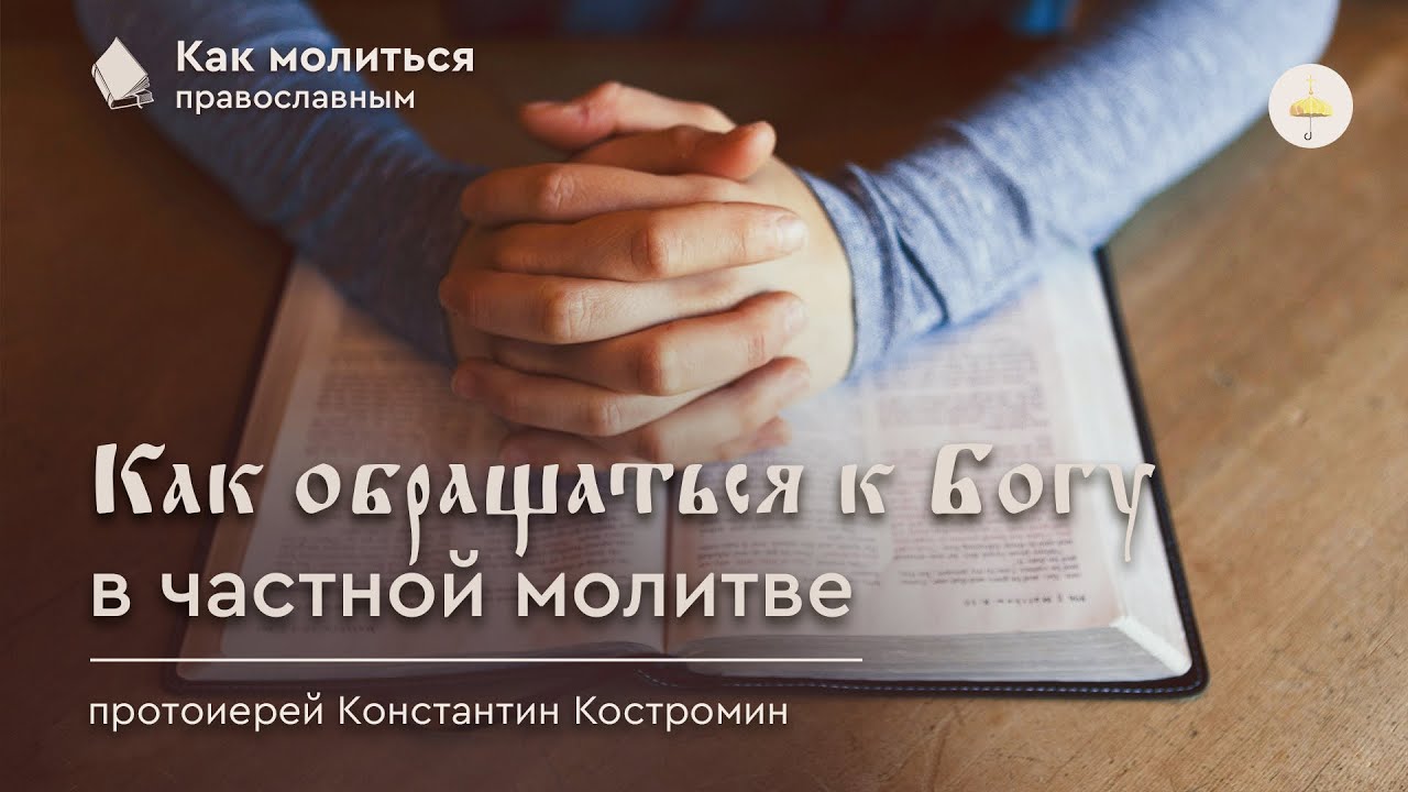 Как обращаться к Богу в частной молитве // Как молиться православным // прот. Константин Костромин