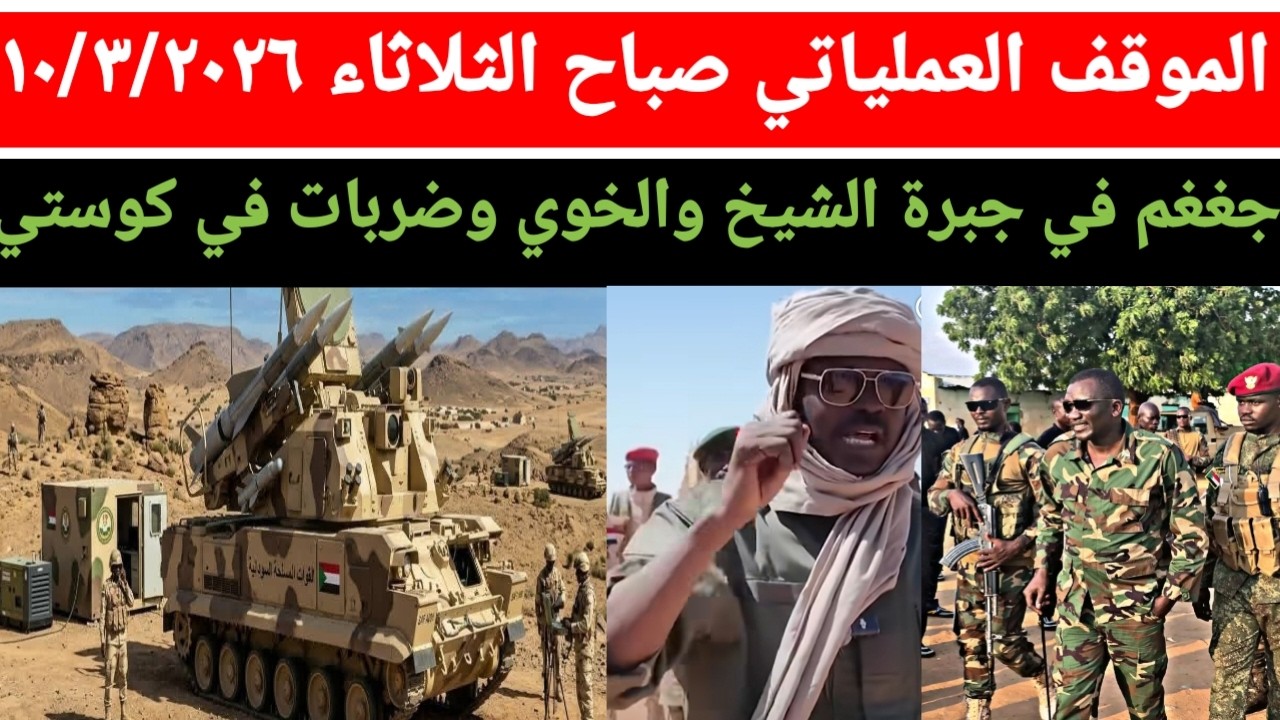 الموقف العملياتي صباح اليوم الثلاثاء ١٠/٣/٢٠٢٦ ضربات في كوستي وجغغم في جبرة الشيخ والخوي