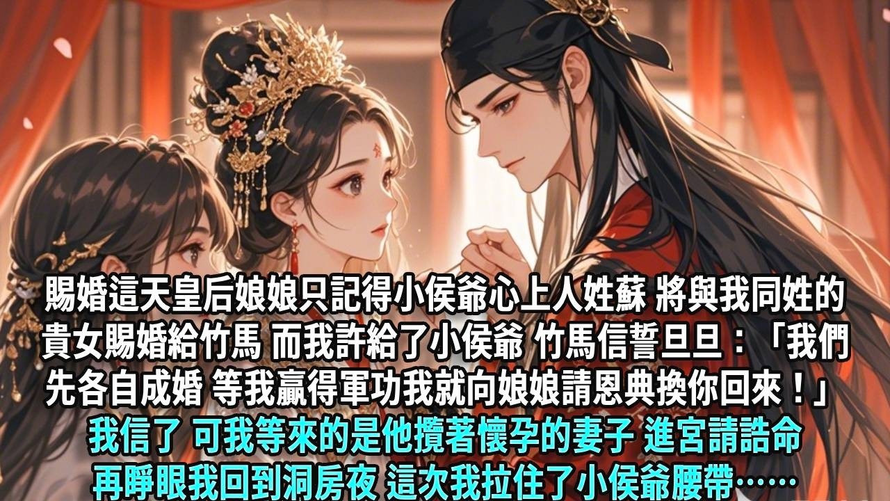 賜婚這天，皇后娘娘只記得小侯爺心上人姓蘇，將與我同姓的貴女賜婚給竹馬，而我許給了小侯爺。竹馬信誓旦旦：「我們先各自成婚，等我贏得軍功，我就向娘娘請恩典換你回來！」我信了，可我等來的是他攬著懷