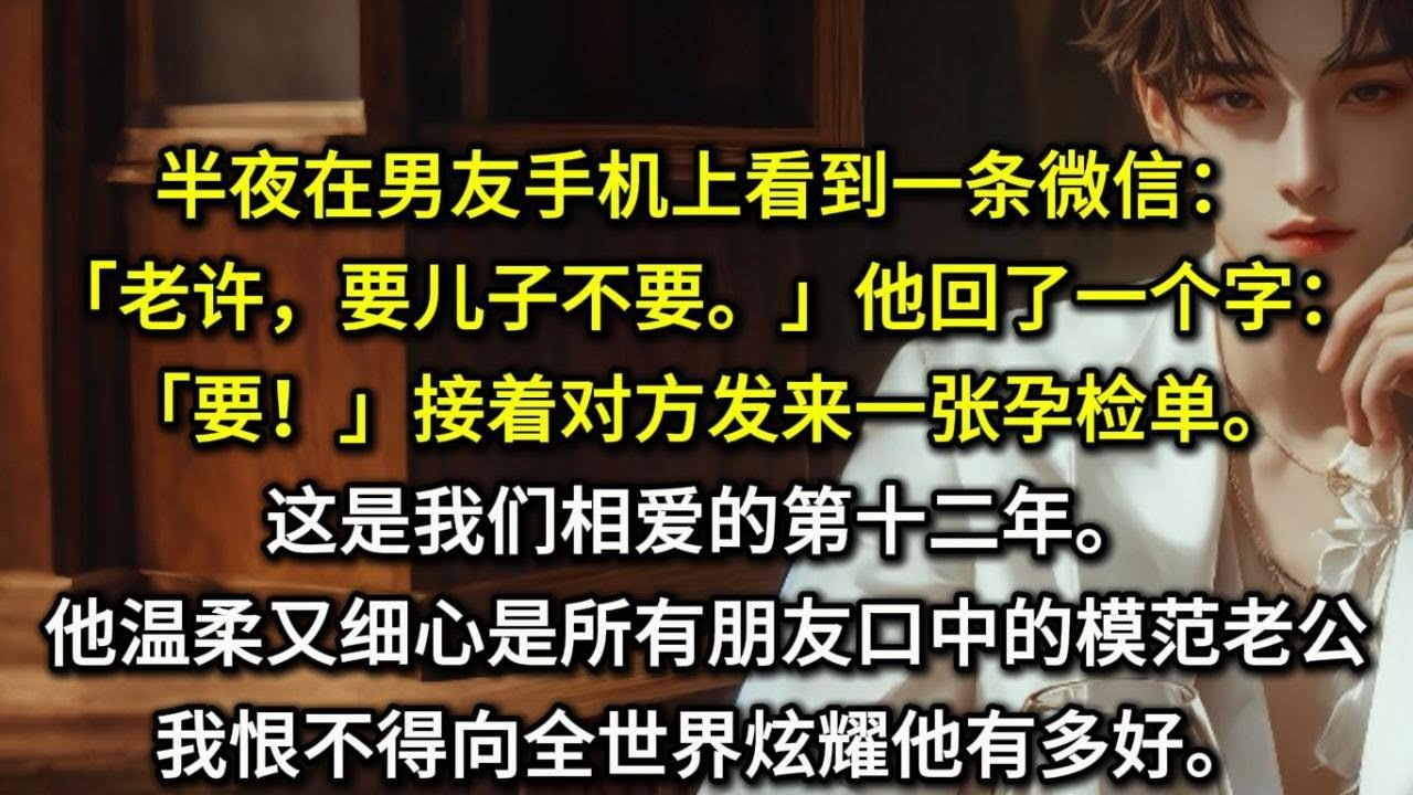 半夜在男友手机上看到一条微信：「老许，要儿子不要。」他回了一个字：「要！」接着对方发来一张孕检单。……这是我们相爱的第十二年。他温柔又细心，是所有朋友口中的模范老公。我恨不得向全世界炫耀他有多好。